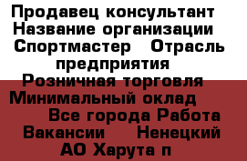 Продавец-консультант › Название организации ­ Спортмастер › Отрасль предприятия ­ Розничная торговля › Минимальный оклад ­ 28 650 - Все города Работа » Вакансии   . Ненецкий АО,Харута п.